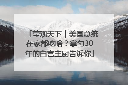 莹观天下｜美国总统在家都吃啥？掌勺30年的白宫主厨告诉你