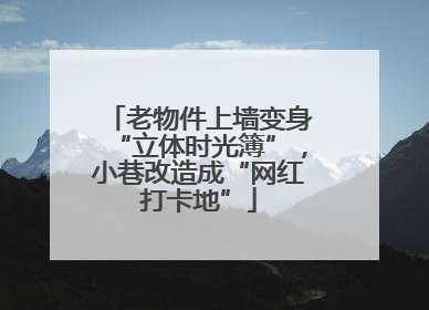老物件上墙变身“立体时光簿”，小巷改造成“网红打卡地”
