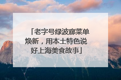 老字号绿波廊菜单焕新，用本土特色说好上海美食故事