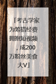 考古学家为筹措经费拥抱短视频，成200万粉丝美食大V