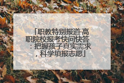 职教特别报道·高职院校报考快问快答：把握孩子真实需求，科学填报志愿