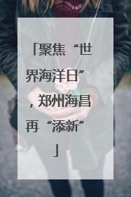 聚焦“世界海洋日”，郑州海昌再“添新”