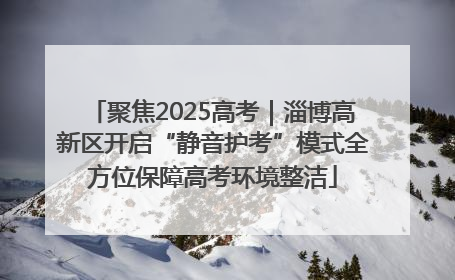 聚焦2025高考｜淄博高新区开启“静音护考”模式全方位保障高考环境整洁