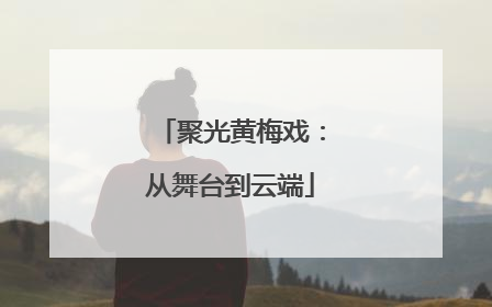 聚光黄梅戏：从舞台到云端