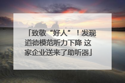 致敬“好人”！发现道德模范听力下降 这家企业送来了助听器