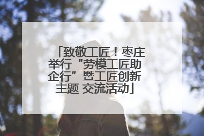 致敬工匠！枣庄举行“劳模工匠助企行”暨工匠创新主题 交流活动