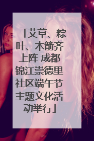 艾草、粽叶、木箭齐上阵 成都锦江崇德里社区端午节主题文化活动举行