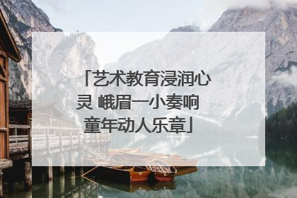 艺术教育浸润心灵 峨眉一小奏响童年动人乐章