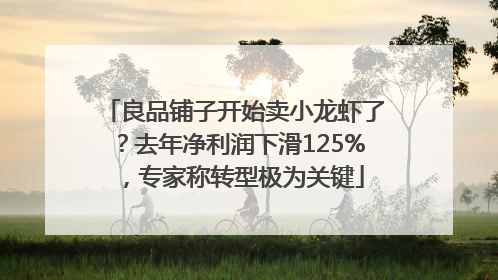 良品铺子开始卖小龙虾了？去年净利润下滑125%，专家称转型极为关键