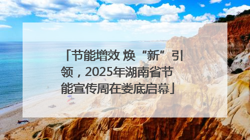 节能增效 焕“新”引领，2025年湖南省节能宣传周在娄底启幕