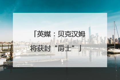 英媒：贝克汉姆将获封“爵士”