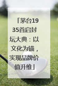 茅台1935首启封坛大典：以文化为锚，实现品牌价值升维