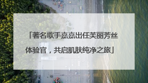 著名歌手嘉嘉出任芙丽芳丝体验官，共启肌肤纯净之旅
