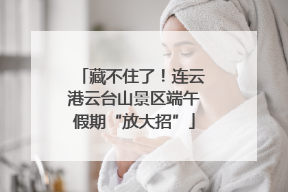 藏不住了！连云港云台山景区端午假期“放大招”