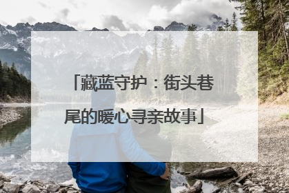 藏蓝守护：街头巷尾的暖心寻亲故事