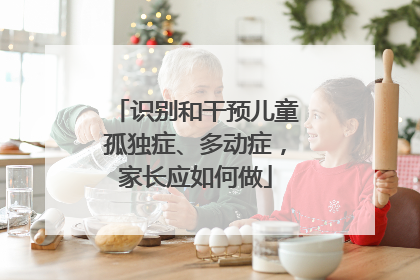 识别和干预儿童孤独症、多动症，家长应如何做