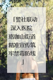 警社联动深入医院 珞珈山街道精准宣传筑牢禁毒防线