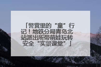警营里的“童”行记！地铁分局青岛北站派出所带萌娃玩转安全“实景课堂”
