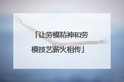 让劳模精神和劳模技艺薪火相传