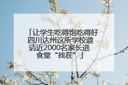 让学生吃得饱吃得好 四川达州这所学校邀请近2000名家长进食堂“找茬”