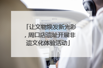 让文物焕发新光彩，周口店遗址开展非遗文化体验活动