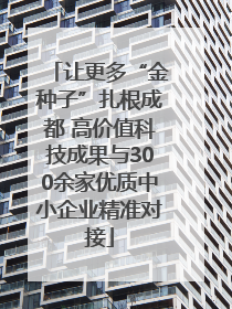 让更多“金种子”扎根成都 高价值科技成果与300余家优质中小企业精准对接