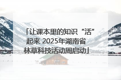 让课本里的知识“活”起来 2025年湖南省林草科技活动周启动