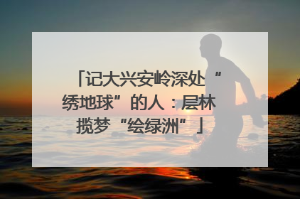 记大兴安岭深处“绣地球”的人：层林揽梦“绘绿洲”
