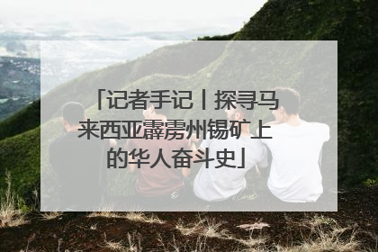 记者手记丨探寻马来西亚霹雳州锡矿上的华人奋斗史