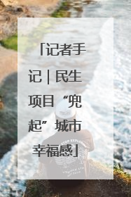 记者手记｜民生项目“兜起”城市幸福感