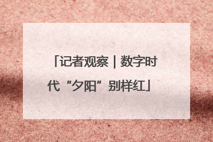 记者观察｜数字时代“夕阳”别样红