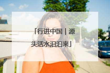 行进中国｜源头活水汩汩来