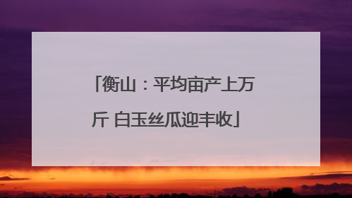衡山：平均亩产上万斤 白玉丝瓜迎丰收