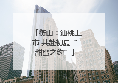 衡山：油桃上市 共赴初夏“甜蜜之约”