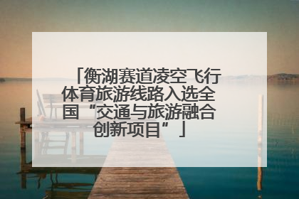 衡湖赛道凌空飞行体育旅游线路入选全国“交通与旅游融合创新项目”