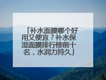 补水面膜哪个好用又便宜？补水保湿面膜排行榜前十名，水润力持久