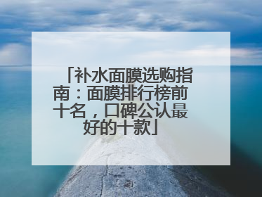 补水面膜选购指南：面膜排行榜前十名，口碑公认最好的十款