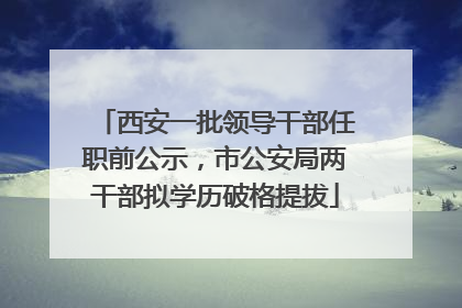 西安一批领导干部任职前公示，市公安局两干部拟学历破格提拔