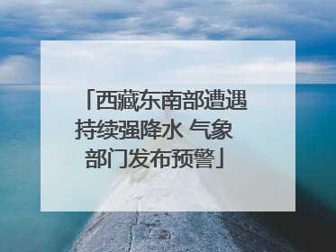 西藏东南部遭遇持续强降水 气象部门发布预警