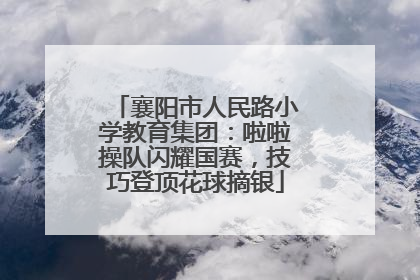 襄阳市人民路小学教育集团：啦啦操队闪耀国赛，技巧登顶花球摘银