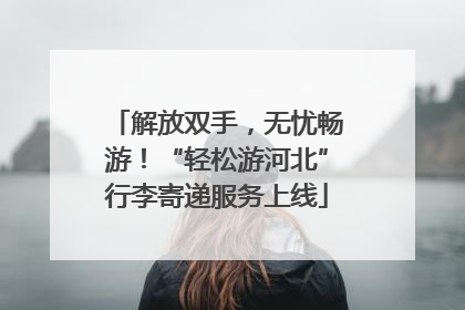 解放双手，无忧畅游！“轻松游河北”行李寄递服务上线