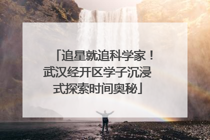 追星就追科学家！武汉经开区学子沉浸式探索时间奥秘