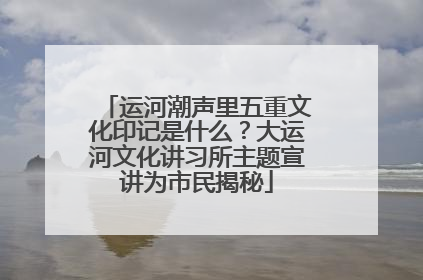 运河潮声里五重文化印记是什么？大运河文化讲习所主题宣讲为市民揭秘