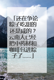 还在争论粽子吃甜的还是咸的？云南人已经把中药材和咖啡包进粽子了……