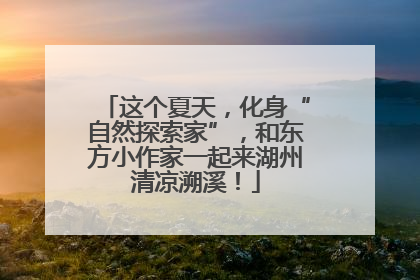 这个夏天，化身“自然探索家”，和东方小作家一起来湖州清凉溯溪！