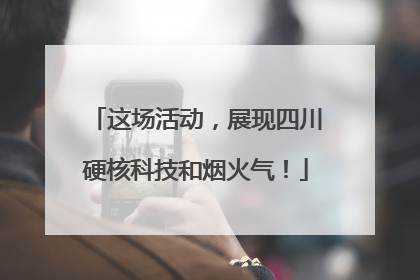 这场活动，展现四川硬核科技和烟火气！