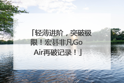 轻薄进阶，突破极限！宏碁非凡Go Air再破记录！