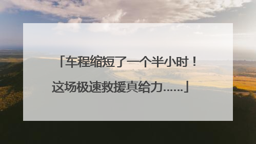 车程缩短了一个半小时！这场极速救援真给力……