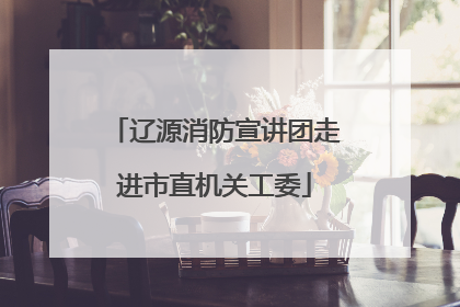 辽源消防宣讲团走进市直机关工委