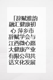 辞赋雅韵融汇健康初心 萍乡市辞赋学会与江西微心愿大健康产业有限公司共话文化发展新篇（图）